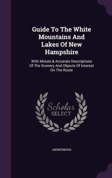 Guide To The White Mountains And Lakes Of New Hampshire: With Minute & Accurate Descriptions Of The Scenery And Objects Of Interest On The Route