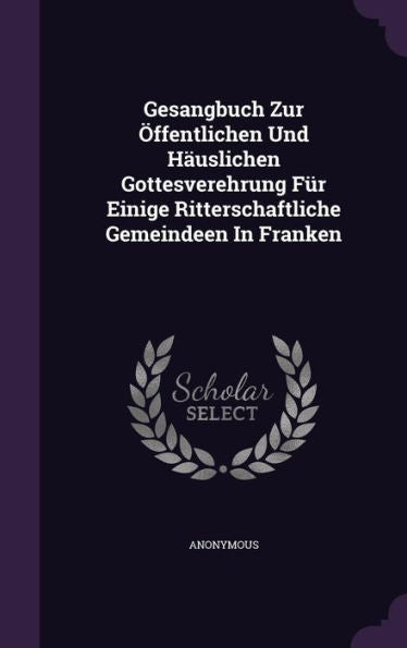 Gesangbuch Zur ?fentlichen Und Hauslichen Gottesverehrung Fur Einige Ritterschaftliche Gemeindeen In Franken