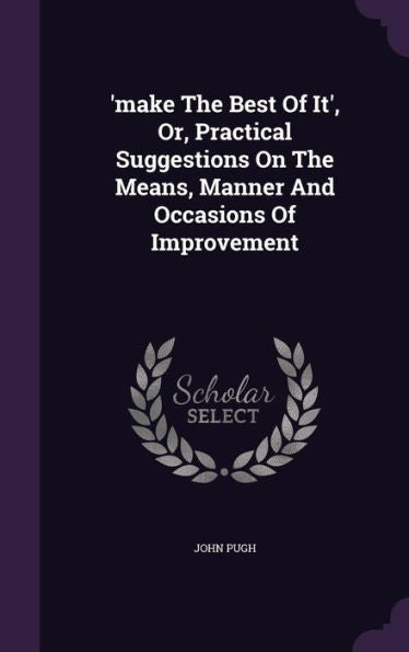 'Make The Best Of It', Or, Practical Suggestions On The Means, Manner And Occasions Of Improvement