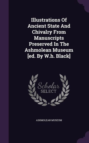 Illustrations Of Ancient State And Chivalry From Manuscripts Preserved In The Ashmolean Museum [Ed. By W.H. Black]