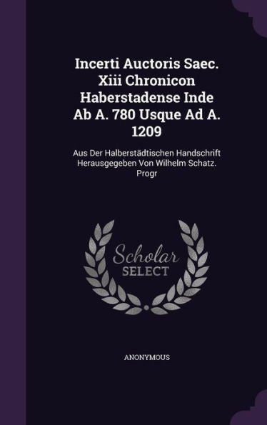 Incerti Auctoris Saec. Xiii Chronicon Haberstadense Inde Ab A. 780 Usque Ad A. 1209: Aus Der Halberst?tischen Handschrift Herausgegeben Von Wilhelm Schatz. Progr