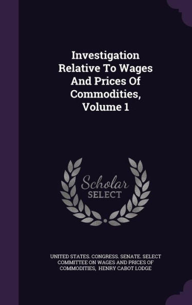 Investigation Relative To Wages And Prices Of Commodities, Volume 1