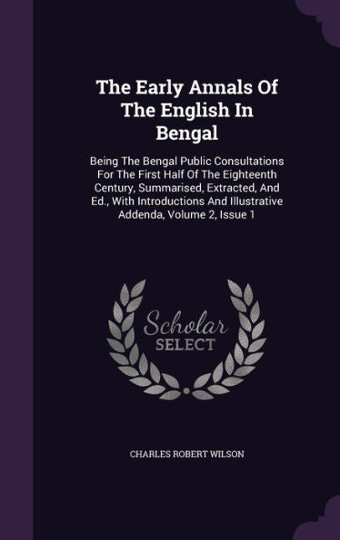 The Early Annals Of The English In Bengal: Being The Bengal Public Consultations For The First Half Of The Eighteenth Century, Summarised, Extracted, ... And Illustrative Addenda, Volume 2, Issue 1