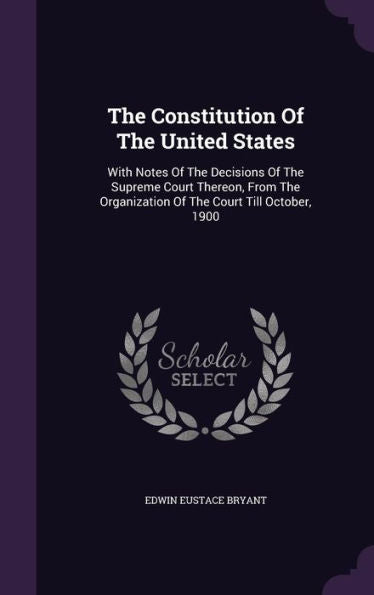 The Constitution Of The United States: With Notes Of The Decisions Of The Supreme Court Thereon, From The Organization Of The Court Till October, 1900