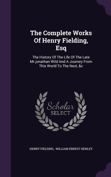 The Complete Works Of Henry Fielding, Esq: The History Of The Life Of The Late Mr.Jonathan Wild And A Journey From This World To The Next, &C