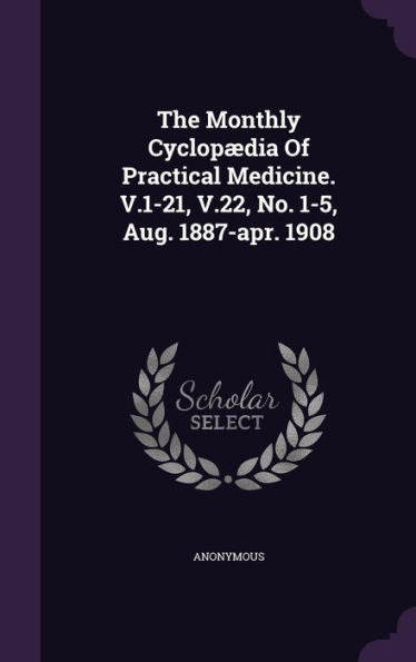 The Monthly Cyclopaedia Of Practical Medicine. V.1-21, V.22, No. 1-5, Aug. 1887-Apr. 1908