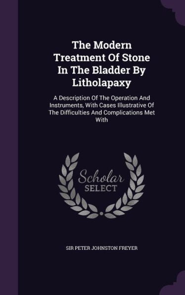 The Modern Treatment Of Stone In The Bladder By Litholapaxy: A Description Of The Operation And Instruments, With Cases Illustrative Of The Difficulties And Complications Met With