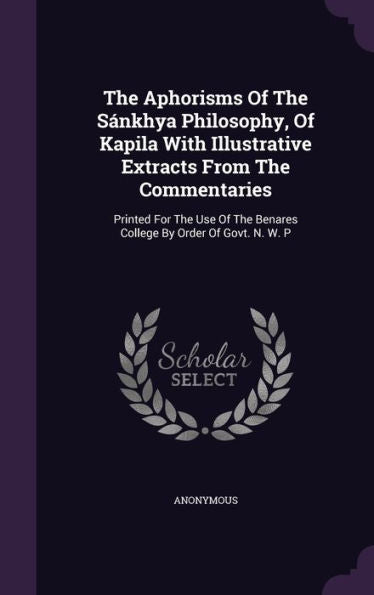 The Aphorisms Of The S?khya Philosophy, Of Kapila With Illustrative Extracts From The Commentaries: Printed For The Use Of The Benares College By Order Of Govt. N. W. P