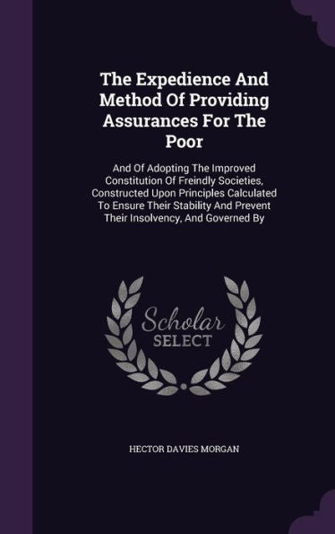 The Expedience And Method Of Providing Assurances For The Poor: And Of Adopting The Improved Constitution Of Freindly Societies, Constructed Upon ... And Prevent Their Insolvency, And Governed By