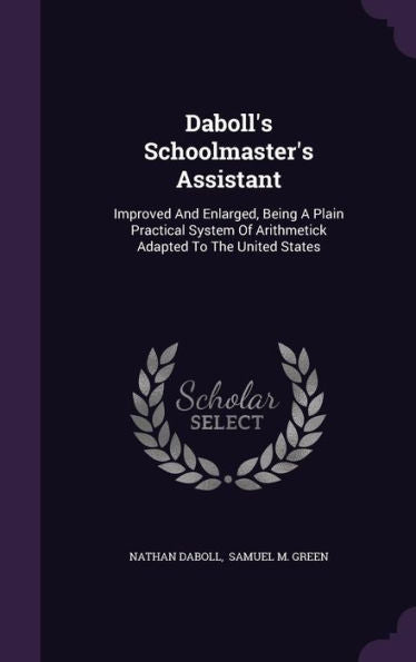 Daboll's Schoolmaster's Assistant: Improved And Enlarged, Being A Plain Practical System Of Arithmetick Adapted To The United States