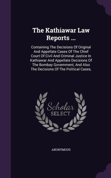 The Kathiawar Law Reports ...: Containing The Decisions Of Original And Appellate Cases Of The Chief Court Of Civil And Criminal Justice In Kathiawar ... Also The Decisions Of The Political Cases,