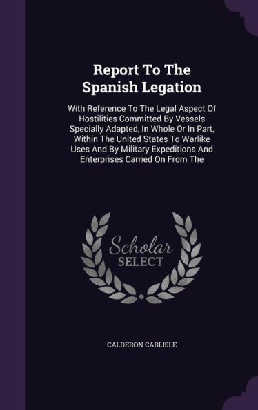 Report To The Spanish Legation: With Reference To The Legal Aspect Of Hostilities Committed By Vessels Specially Adapted, In Whole Or In Part, Within ... And Enterprises Carried On From The