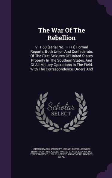 The War Of The Rebellion: V. 1-53 [Serial No. 1-111] Formal Reports, Both Union And Confederate, Of The First Seizures Of United States Property In ... Field, With The Correspondence, Orders And