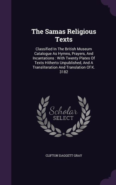 The Samas Religious Texts: Classified In The British Museum Catalogue As Hymns, Prayers, And Incantations: With Twenty Plates Of Texts Hitherto ... A Transliteration And Translation Of K. 3182