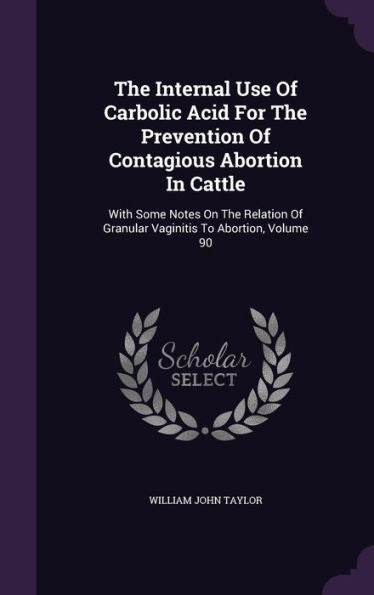 The Internal Use Of Carbolic Acid For The Prevention Of Contagious Abortion In Cattle: With Some Notes On The Relation Of Granular Vaginitis To Abortion, Volume 90