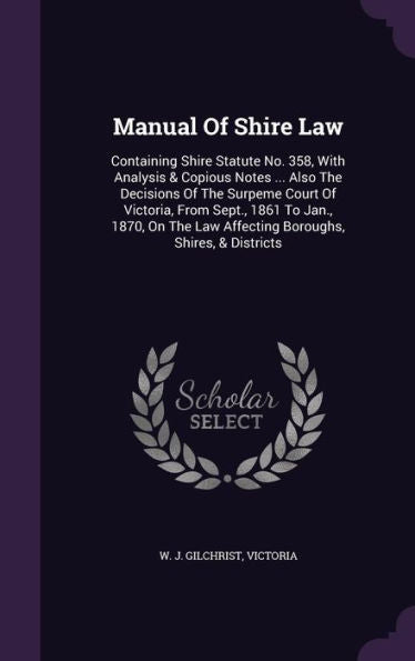 Manual Of Shire Law: Containing Shire Statute No. 358, With Analysis & Copious Notes ... Also The Decisions Of The Surpeme Court Of Victoria, From ... Law Affecting Boroughs, Shires, & Districts