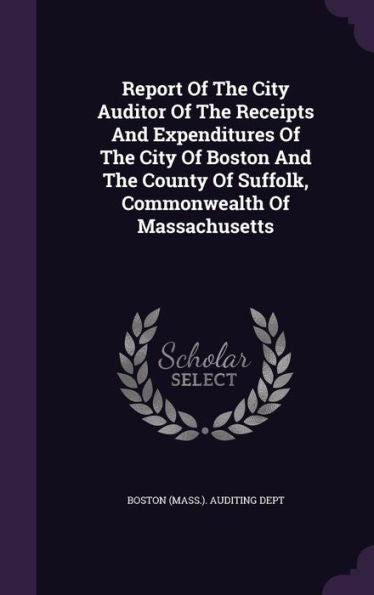 Report Of The City Auditor Of The Receipts And Expenditures Of The City Of Boston And The County Of Suffolk, Commonwealth Of Massachusetts