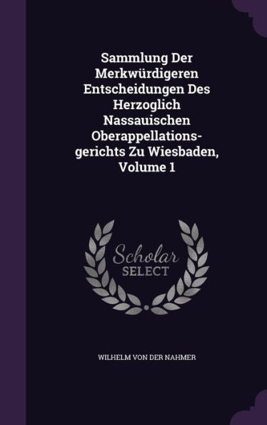 Sammlung Der Merkwurdigeren Entscheidungen Des Herzoglich Nassauischen Oberappellations-Gerichts Zu Wiesbaden, Volume 1