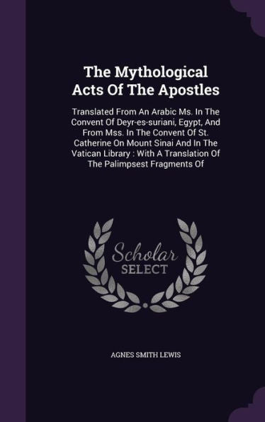 The Mythological Acts Of The Apostles: Translated From An Arabic Ms. In The Convent Of Deyr-Es-Suriani, Egypt, And From Mss. In The Convent Of St. ... A Translation Of The Palimpsest Fragments Of