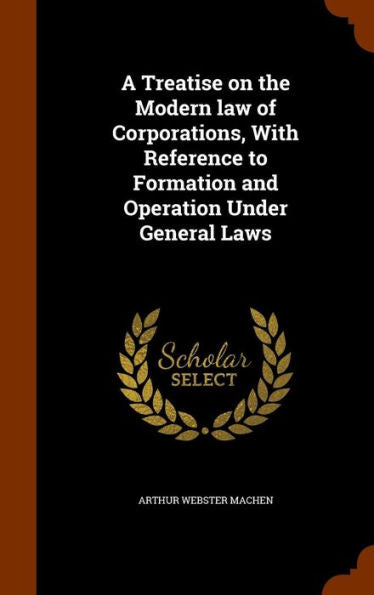 A Treatise On The Modern Law Of Corporations, With Reference To Formation And Operation Under General Laws