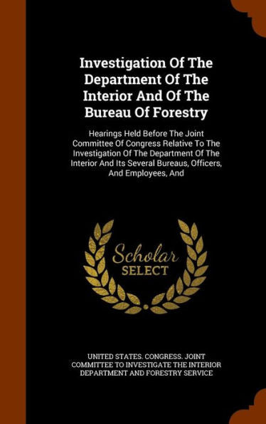Investigation Of The Department Of The Interior And Of The Bureau Of Forestry: Hearings Held Before The Joint Committee Of Congress Relative To The ... Several Bureaus, Officers, And Employees, And