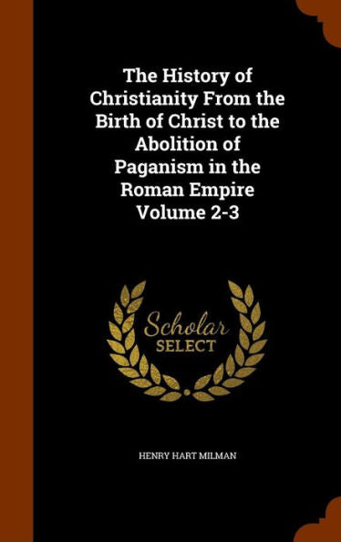 The History Of Christianity From The Birth Of Christ To The Abolition Of Paganism In The Roman Empire Volume 2-3