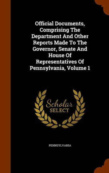 Official Documents, Comprising The Department And Other Reports Made To The Governor, Senate And House Of Representatives Of Pennsylvania, Volume 1
