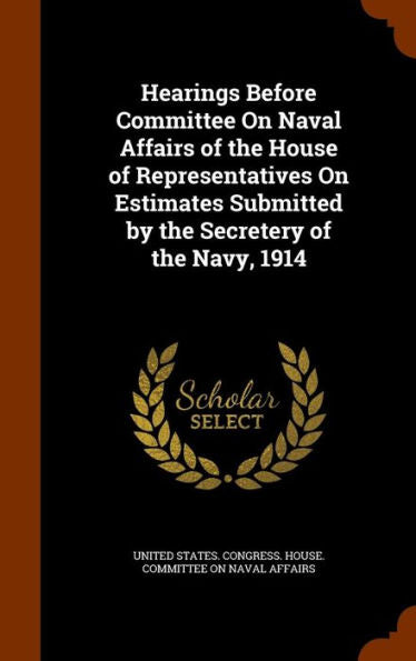 Hearings Before Committee On Naval Affairs Of The House Of Representatives On Estimates Submitted By The Secretery Of The Navy, 1914