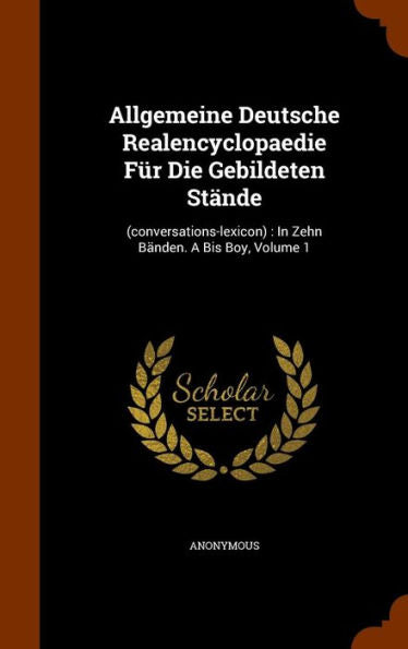 Allgemeine Deutsche Realencyclopaedie Fur Die Gebildeten St?de: (Conversations-Lexicon): In Zehn B?den. A Bis Boy, Volume 1