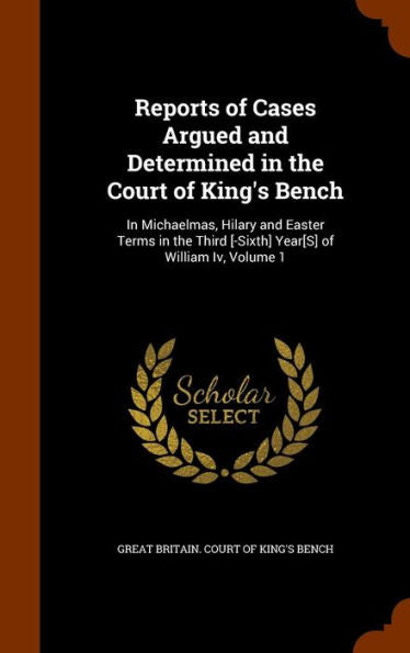 Reports Of Cases Argued And Determined In The Court Of King's Bench: In Michaelmas, Hilary And Easter Terms In The Third [-Sixth] Year[S] Of William Iv, Volume 1