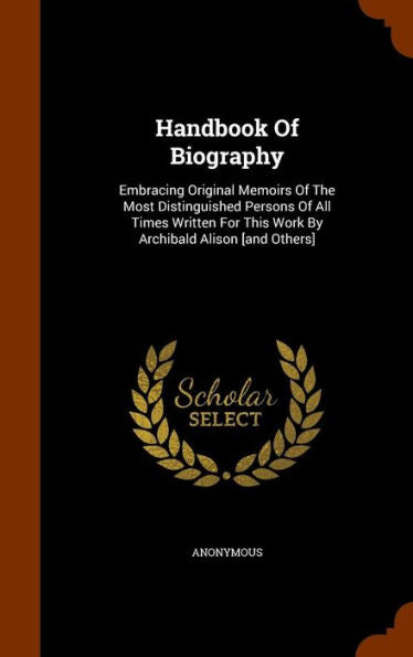 Handbook Of Biography: Embracing Original Memoirs Of The Most Distinguished Persons Of All Times Written For This Work By Archibald Alison [And Others]
