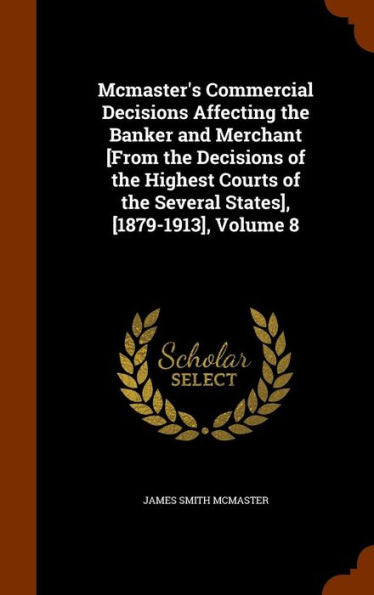 Mcmaster's Commercial Decisions Affecting The Banker And Merchant [From The Decisions Of The Highest Courts Of The Several States], [1879-1913], Volume 8