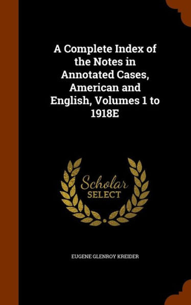 A Complete Index Of The Notes In Annotated Cases, American And English, Volumes 1 To 1918E