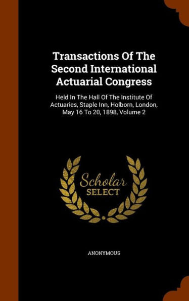 Transactions Of The Second International Actuarial Congress: Held In The Hall Of The Institute Of Actuaries, Staple Inn, Holborn, London, May 16 To 20, 1898, Volume 2