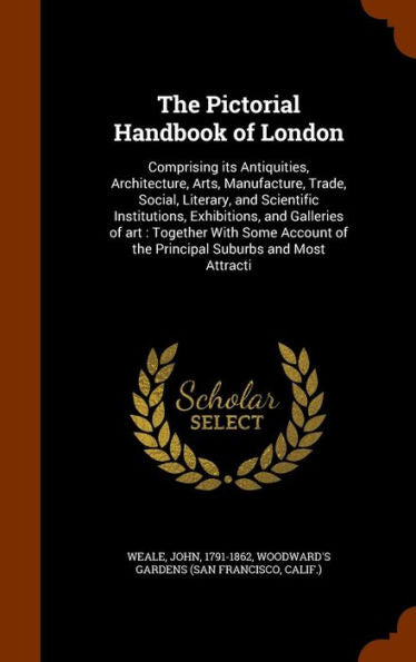 The Pictorial Handbook Of London: Comprising Its Antiquities, Architecture, Arts, Manufacture, Trade, Social, Literary, And Scientific Institutions, ... Of The Principal Suburbs And Most Attracti