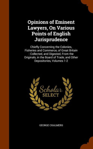 Opinions Of Eminent Lawyers, On Various Points Of English Jurisprudence: Chiefly Concerning The Colonies, Fisheries And Commerce, Of Great Britain: ... Of Trade, And Other Depositories, Volumes 1-2