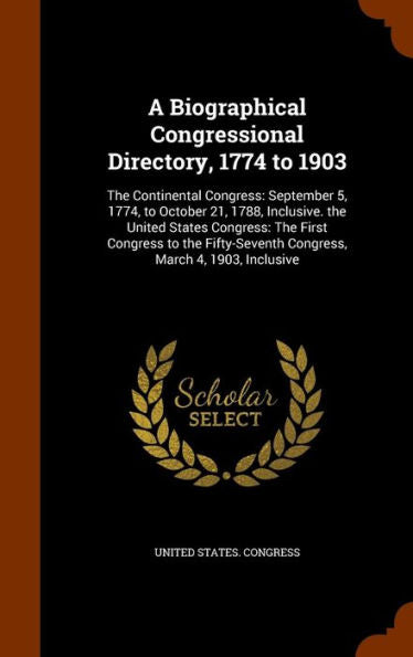 A Biographical Congressional Directory, 1774 To 1903: The Continental Congress: September 5, 1774, To October 21, 1788, Inclusive. The United States ... Congress, March 4, 1903, Inclusive