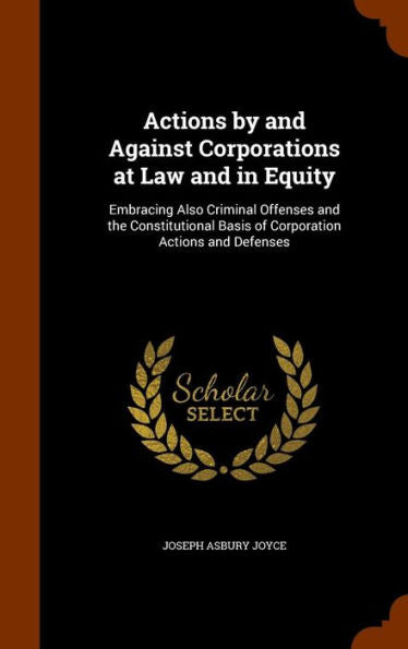 Actions By And Against Corporations At Law And In Equity: Embracing Also Criminal Offenses And The Constitutional Basis Of Corporation Actions And Defenses
