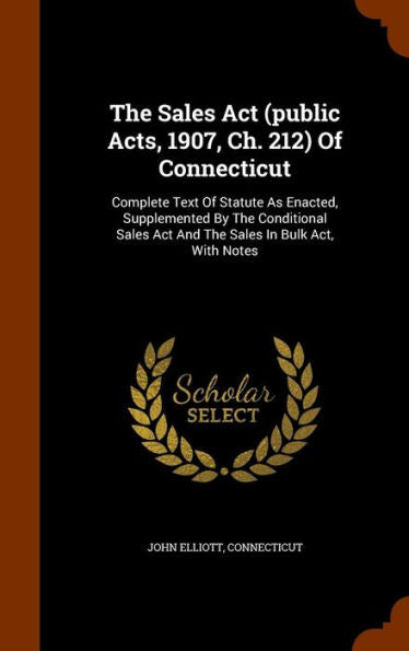 The Sales Act (Public Acts, 1907, Ch. 212) Of Connecticut: Complete Text Of Statute As Enacted, Supplemented By The Conditional Sales Act And The Sales In Bulk Act, With Notes