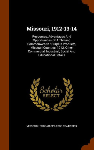 Missouri, 1912-13-14: Resources, Advantages And Opportunities Of A Thriving Commonwealth: Surplus Products, Missouri Counties, 1912, Other Commercial, Industrial, Social And Educational Details