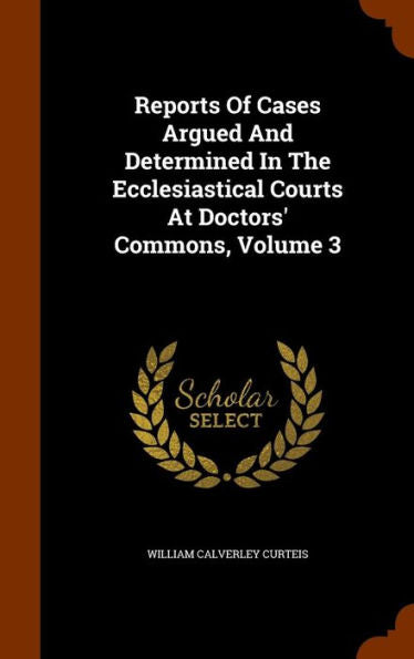 Reports Of Cases Argued And Determined In The Ecclesiastical Courts At Doctors' Commons, Volume 3