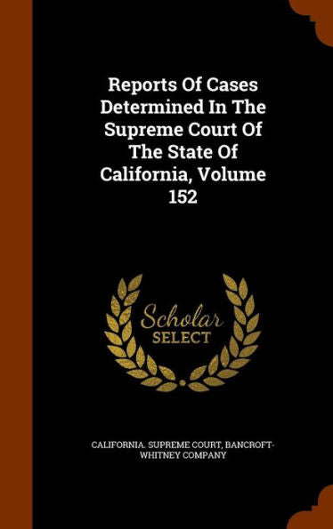 Reports Of Cases Determined In The Supreme Court Of The State Of California, Volume 152