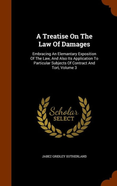 A Treatise On The Law Of Damages: Embracing An Elemantary Exposition Of The Law, And Also Its Application To Particular Subjects Of Contract And Tort, Volume 3