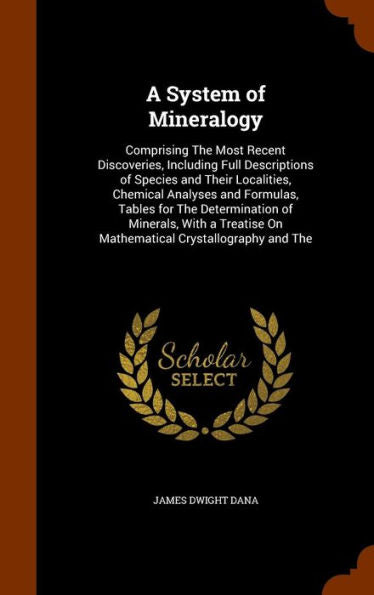 A System Of Mineralogy: Comprising The Most Recent Discoveries, Including Full Descriptions Of Species And Their Localities, Chemical Analyses And ... On Mathematical Crystallography And The