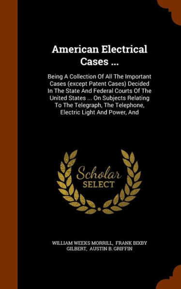 American Electrical Cases ...: Being A Collection Of All The Important Cases (Except Patent Cases) Decided In The State And Federal Courts Of The ... The Telephone, Electric Light And Power, And
