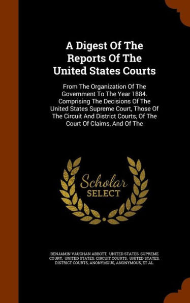 A Digest Of The Reports Of The United States Courts: From The Organization Of The Government To The Year 1884. Comprising The Decisions Of The United ... Courts, Of The Court Of Claims, And Of The