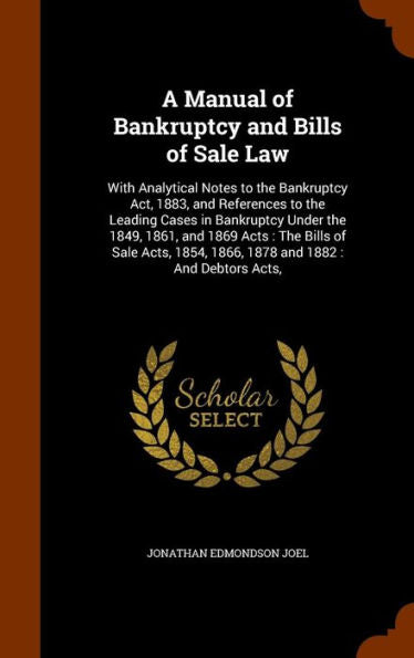 A Manual Of Bankruptcy And Bills Of Sale Law: With Analytical Notes To The Bankruptcy Act, 1883, And References To The Leading Cases In Bankruptcy ... 1854, 1866, 1878 And 1882: And Debtors Acts,