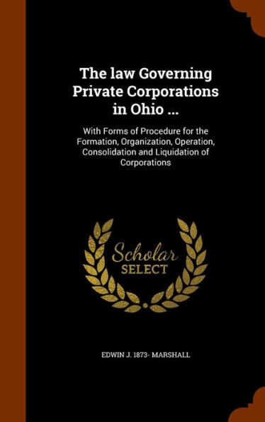 The Law Governing Private Corporations In Ohio ...: With Forms Of Procedure For The Formation, Organization, Operation, Consolidation And Liquidation Of Corporations
