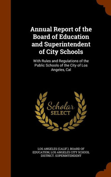Annual Report Of The Board Of Education And Superintendent Of City Schools: With Rules And Regulations Of The Public Schools Of The City Of Los Angeles, Cal