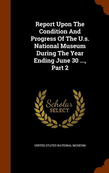 Report Upon The Condition And Progress Of The U.S. National Museum During The Year Ending June 30 ..., Part 2